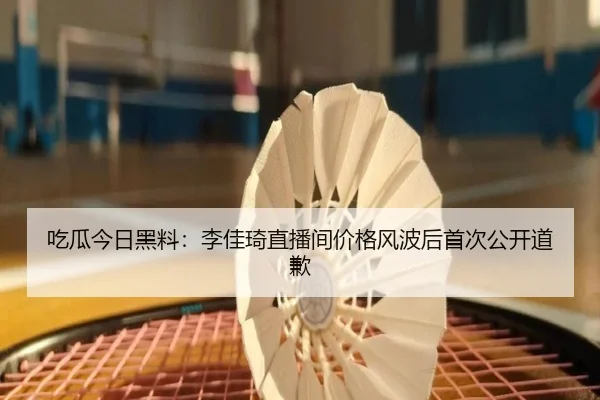 吃瓜今日黑料：李佳琦直播间价格风波后首次公开道歉